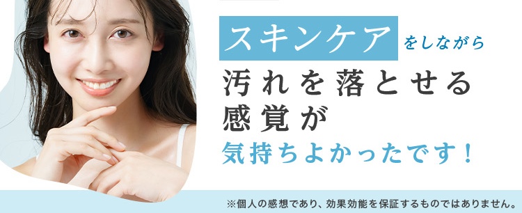 スキンケアをしながら汚れを落とせる感覚が気持ちよかったです！