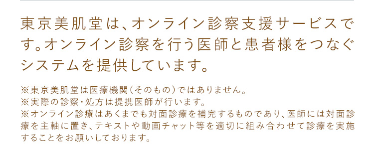 東京美肌堂は、オンライン診察支援サービスです。オンライン診察を行う医師と患者様をつなぐシステム提供をしています。