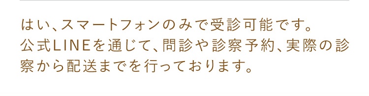 はい、スマートフォンのみで受診可能です。公式LINEを通じて、問診や診察予約、実際の診察から配送までを行っております。