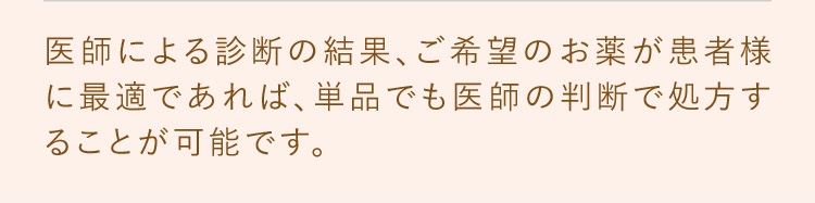 医師による診察の結果、ご希望のお薬が患者様に最適であれば単品でも医師の判断で処方することが可能です。