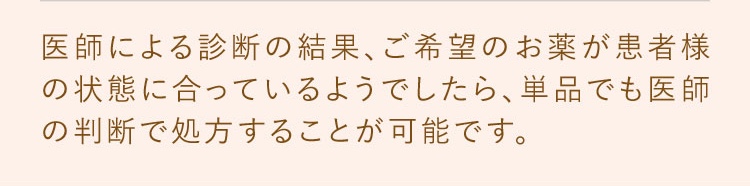 医師による診断の結果、ご希望のお薬が患者様の状態に合っているようでしたら、単品でも医師の判断で処方することが可能です。