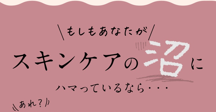 スキンケアの沼にはまっているのなら