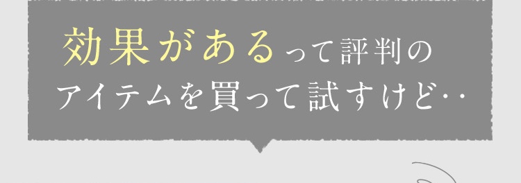 効果があるって評判のアイテムを買って試すけど