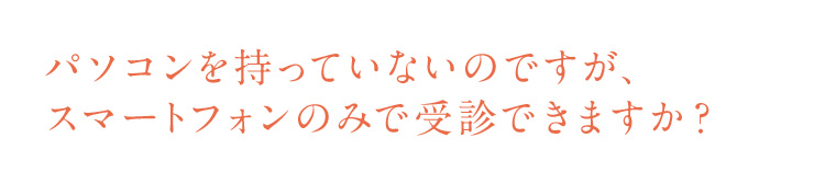 パソコンを持っていないのですがスマートフォンのみでオンライン診療の受診できますか？