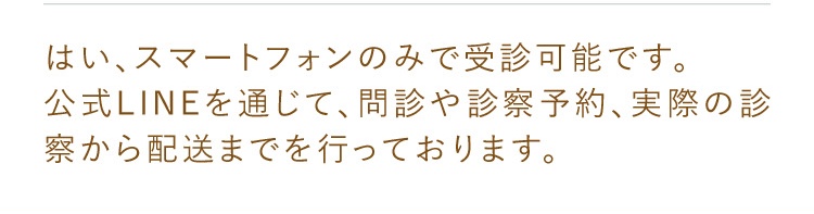 はい、スマートフォンのみで受診可能です。公式LINEを通じて、問診や診察予約、実際の診察から配送までを行っております。
