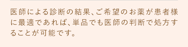 医師による診察の結果、ご希望のお薬が患者様に最適であれば単品でも医師の判断で処方することが可能です。