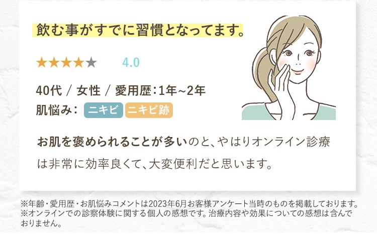 お肌を褒められることが多いのと、やはりオンライン診療は効率よくて大変便利だと思います。ニキビ/ニキビ跡