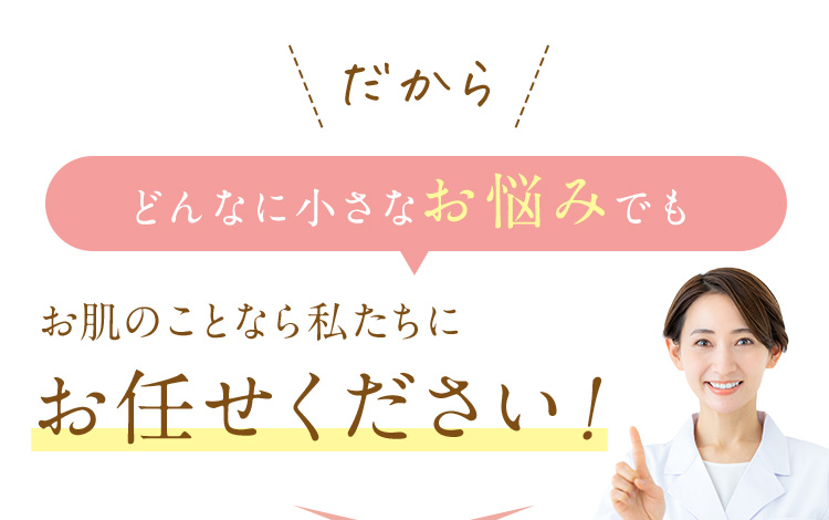 どんなに小さなお悩みでもお肌のことなら私たちにお任せください。