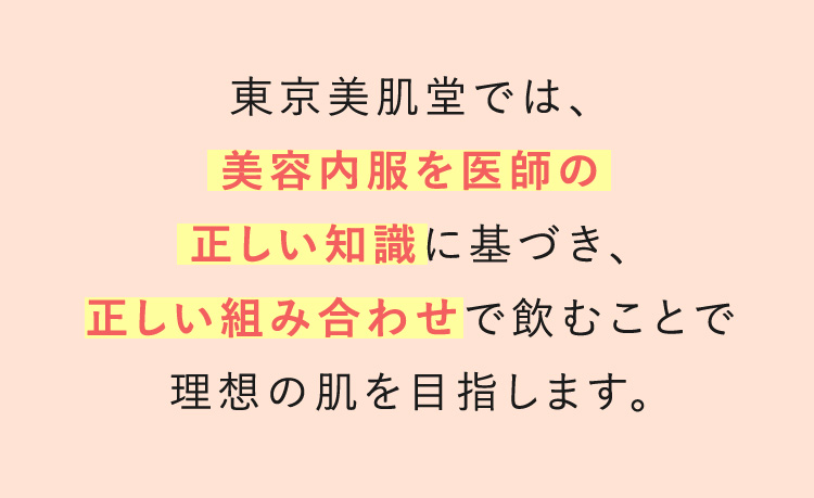 東京美肌堂では、美容内服を医師の正しい知識に基づき、正しい組み合わせで飲むことで理想の肌を目指します。