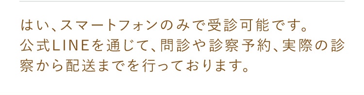 はい、スマートフォンのみで受診可能です。公式LINEを通じて、問診や診察予約、実際の診察から配送までを行っております。