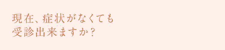 現在、症状がなくても受診できますか？