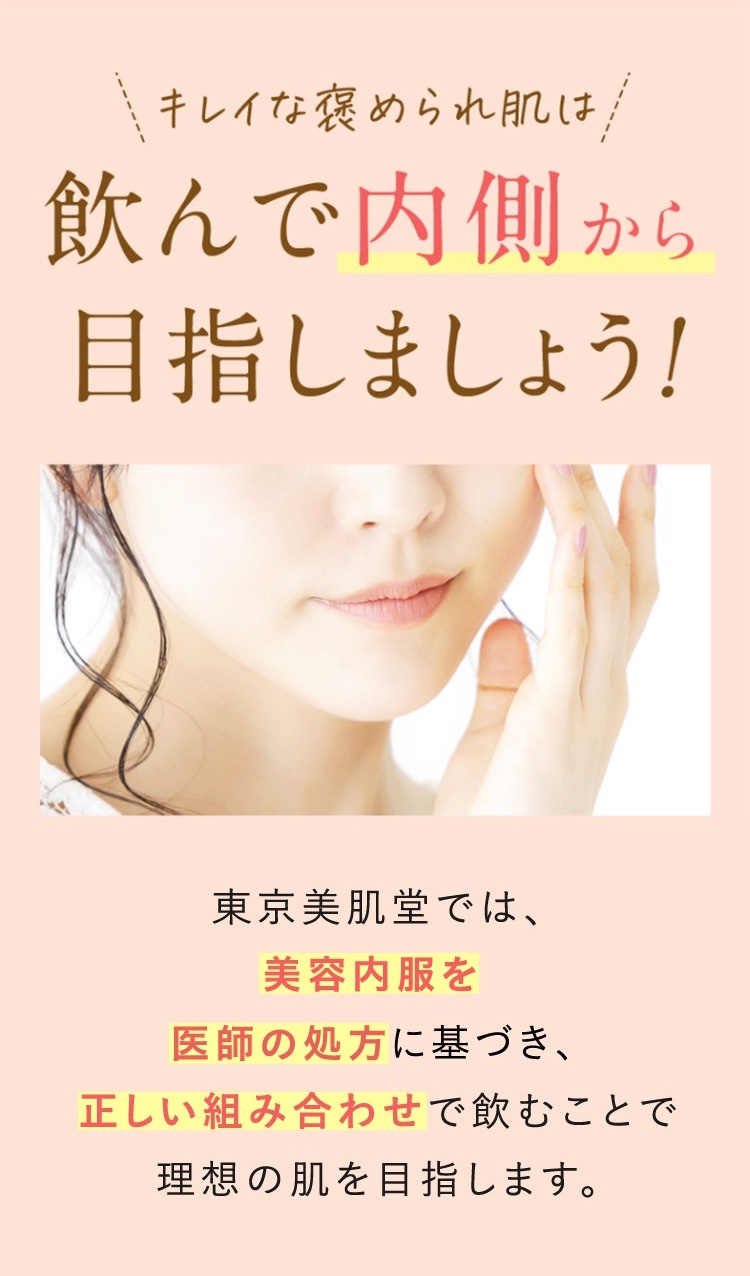 きれいな褒められ肌は飲んで内側から目指しましょう。東京美肌堂では美容内服を医師の処方に基づき正しい組み合わせで飲むことで理想の肌を目指します。