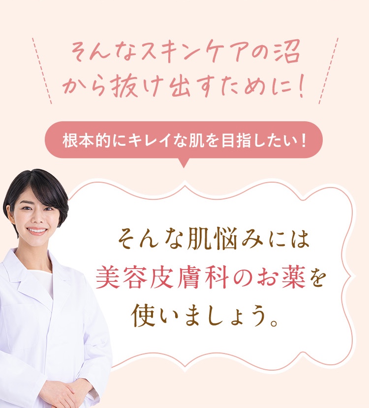 そんなスキンケアの沼から抜け出すために/根本的にきれいな肌を目指したい！そんな肌悩みには美容皮膚科のお薬を使いましょう。