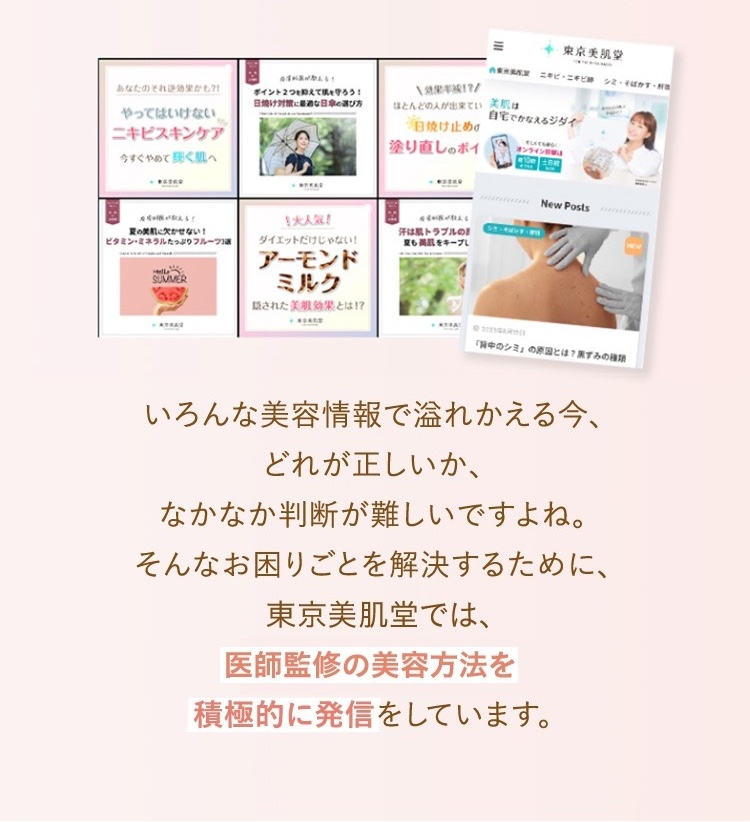 いろんな美容情報があふれかえっている今、どれが正しいかなかなか判断が難しいですよね。そんなお困りごとを解決するために東京美肌堂では医師監修の美容方法を積極的に発信しています。