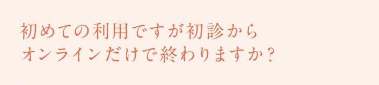 初めての利用ですが初診からオンラインだけで終わりますか？