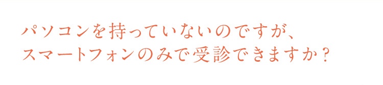 パソコンを持っていないのですがスマートフォンのみでオンライン診療の受診できますか？
