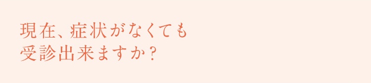 現在、症状がなくても受診できますか？