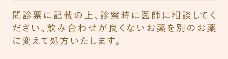 問診表に記載の上、診察時に医師に相談してください。飲み合わせが良くないお薬を別のお薬に変えて処方します。