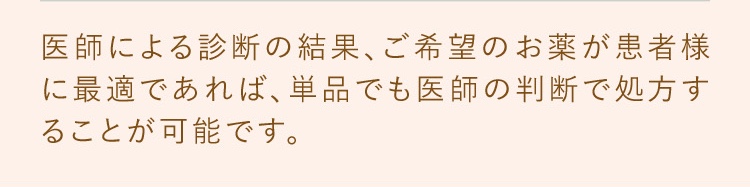 医師による診察の結果、ご希望のお薬が患者様に最適であれば単品でも医師の判断で処方することが可能です。