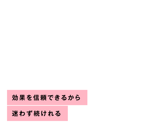 効果を信頼できるから迷わず続けれる