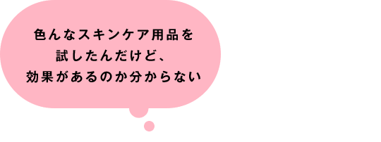 色んなスキンケア用品を試したんだけど、効果があるのか分からない
