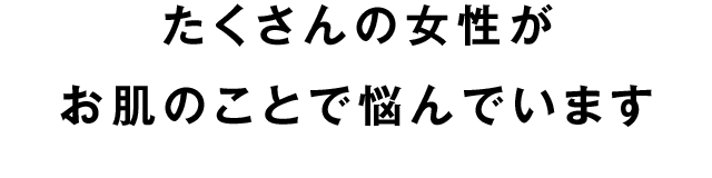 たくさんの女性がお肌のことで悩んでいます