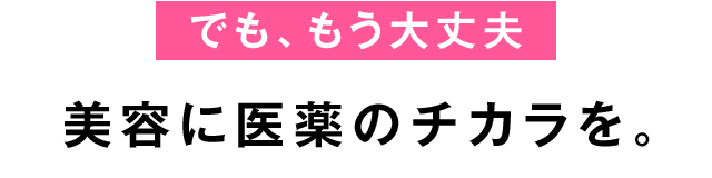 でももう大丈夫美容に医薬のチカラを。
