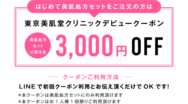 美肌処方セットに使える東京美肌堂クリニックデビュークーポン はじめて美肌処方セットをご注文の方は3,000円OFF LINEで初回クーポン利用とお伝え頂くだけでOKです！＊本クーポンは美肌処方セットにのみ利用頂けます ＊本クーポンはお1人様1回限りご利用頂けます　