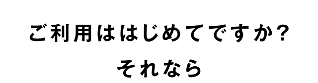 ご利用ははじめてですか？ それなら