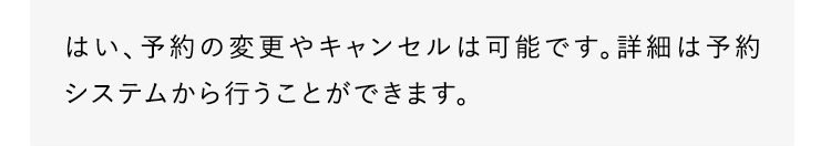 はい、予約の変更やキャンセルは可能です。詳細は予約システムから行うことができます。