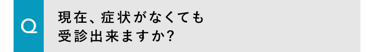 現在、症状がなくても受診出来ますか?