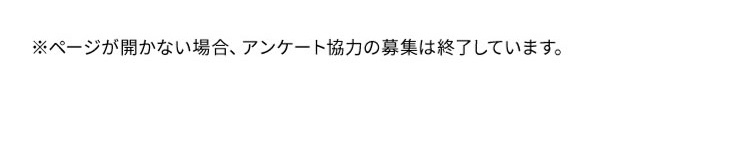 ページが開かない場合、アンケート協力の募集は終了しています。